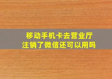 移动手机卡去营业厅注销了微信还可以用吗