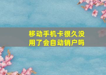 移动手机卡很久没用了会自动销户吗