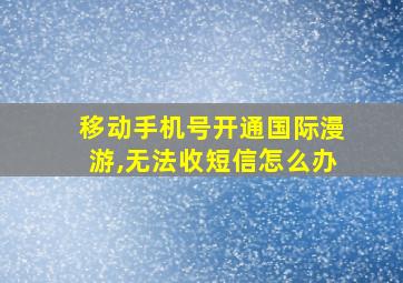 移动手机号开通国际漫游,无法收短信怎么办