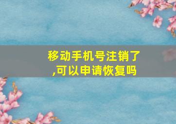 移动手机号注销了,可以申请恢复吗