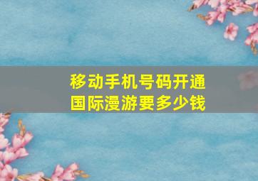 移动手机号码开通国际漫游要多少钱