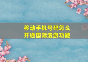 移动手机号码怎么开通国际漫游功能