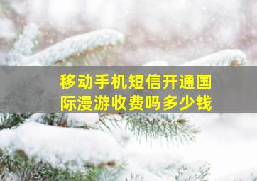 移动手机短信开通国际漫游收费吗多少钱