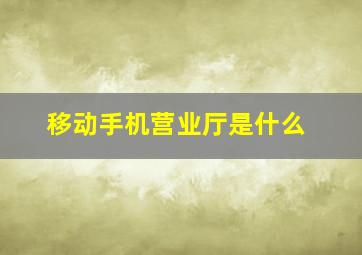 移动手机营业厅是什么