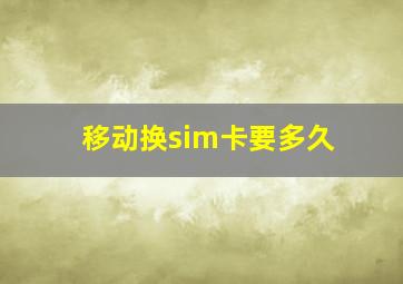 移动换sim卡要多久