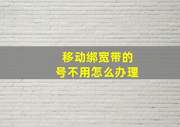 移动绑宽带的号不用怎么办理