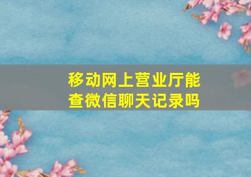 移动网上营业厅能查微信聊天记录吗