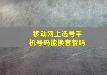 移动网上选号手机号码能换套餐吗