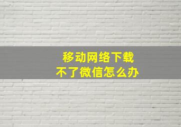 移动网络下载不了微信怎么办