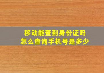 移动能查到身份证吗怎么查询手机号是多少