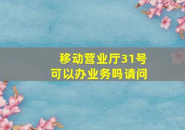 移动营业厅31号可以办业务吗请问