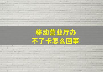 移动营业厅办不了卡怎么回事