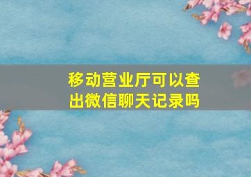 移动营业厅可以查出微信聊天记录吗