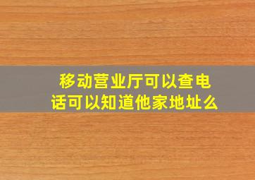 移动营业厅可以查电话可以知道他家地址么