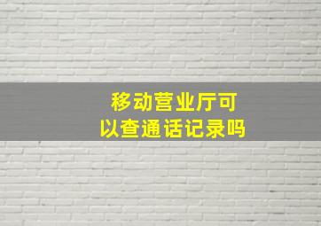 移动营业厅可以查通话记录吗