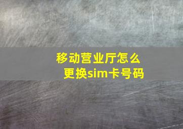 移动营业厅怎么更换sim卡号码