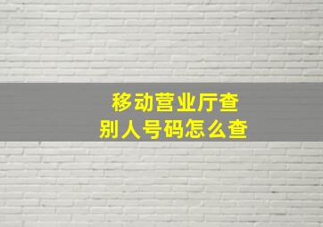 移动营业厅查别人号码怎么查