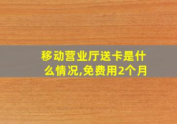 移动营业厅送卡是什么情况,免费用2个月