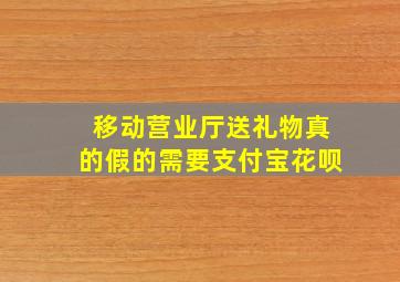 移动营业厅送礼物真的假的需要支付宝花呗