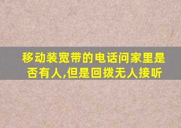 移动装宽带的电话问家里是否有人,但是回拨无人接听