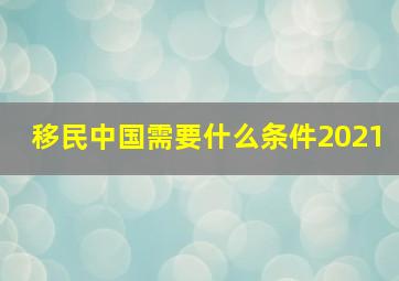 移民中国需要什么条件2021