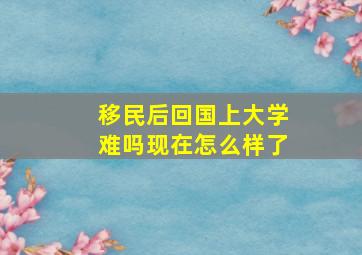 移民后回国上大学难吗现在怎么样了