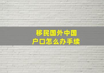 移民国外中国户口怎么办手续