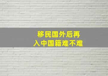 移民国外后再入中国籍难不难