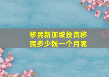 移民新加坡投资移民多少钱一个月呢