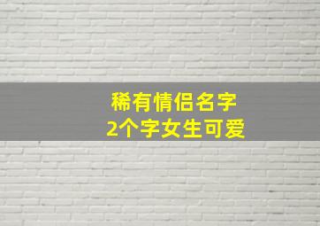 稀有情侣名字2个字女生可爱