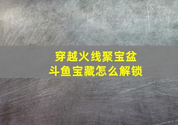 穿越火线聚宝盆斗鱼宝藏怎么解锁