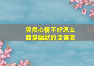 突然心情不好怎么回复幽默的话语呢