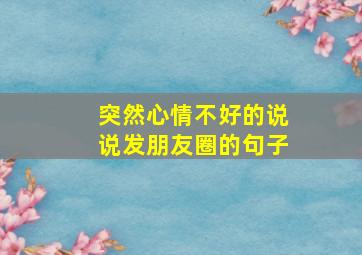 突然心情不好的说说发朋友圈的句子