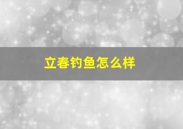 立春钓鱼怎么样