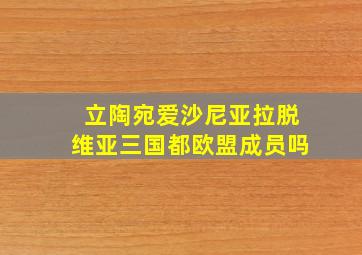 立陶宛爱沙尼亚拉脱维亚三国都欧盟成员吗