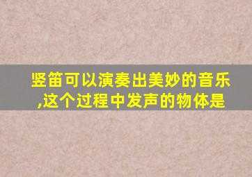 竖笛可以演奏出美妙的音乐,这个过程中发声的物体是