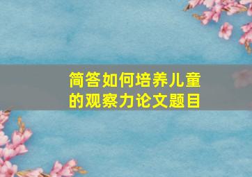 简答如何培养儿童的观察力论文题目