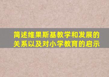 简述维果斯基教学和发展的关系以及对小学教育的启示