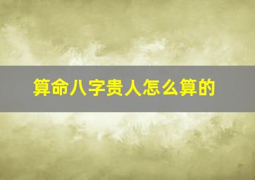 算命八字贵人怎么算的