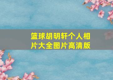 篮球胡明轩个人相片大全图片高清版