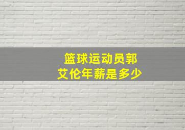 篮球运动员郭艾伦年薪是多少