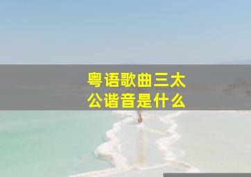 粤语歌曲三太公谐音是什么