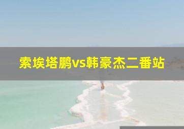 索埃塔鹏vs韩豪杰二番站