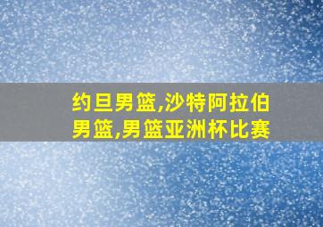 约旦男篮,沙特阿拉伯男篮,男篮亚洲杯比赛