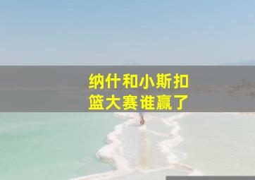 纳什和小斯扣篮大赛谁赢了