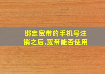 绑定宽带的手机号注销之后,宽带能否使用