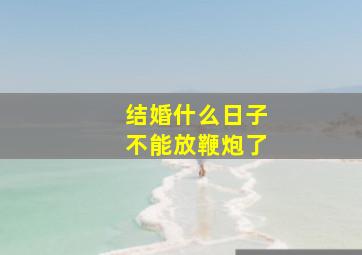 结婚什么日子不能放鞭炮了