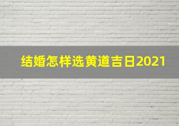 结婚怎样选黄道吉日2021