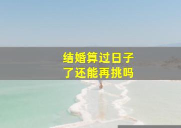 结婚算过日子了还能再挑吗