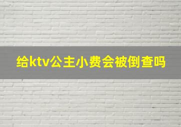 给ktv公主小费会被倒查吗